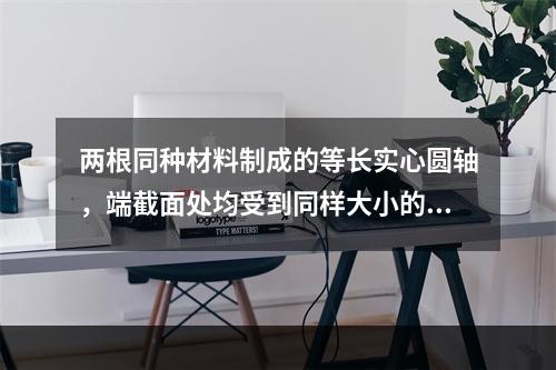 两根同种材料制成的等长实心圆轴，端截面处均受到同样大小的扭矩