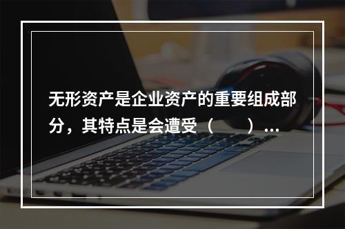 无形资产是企业资产的重要组成部分，其特点是会遭受（　　）。