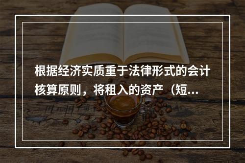 根据经济实质重于法律形式的会计核算原则，将租入的资产（短期租