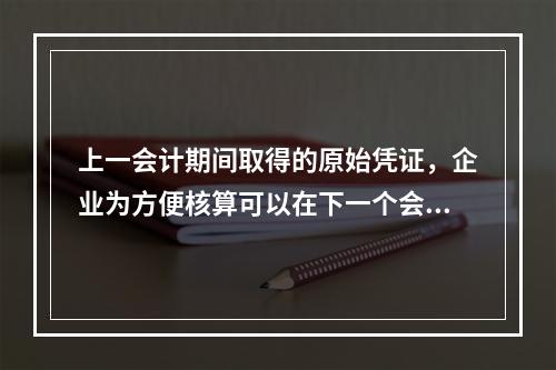 上一会计期间取得的原始凭证，企业为方便核算可以在下一个会计期