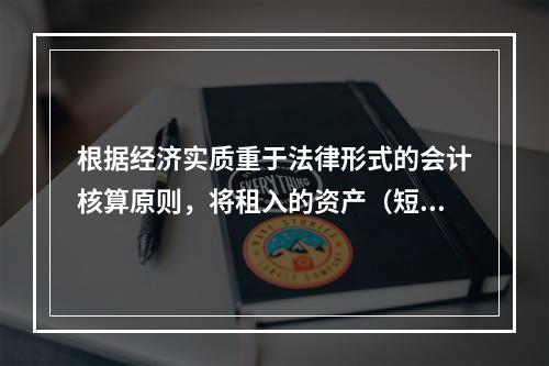 根据经济实质重于法律形式的会计核算原则，将租入的资产（短期租