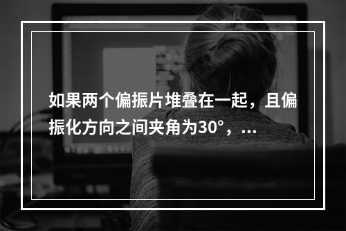 如果两个偏振片堆叠在一起，且偏振化方向之间夹角为30°，假设