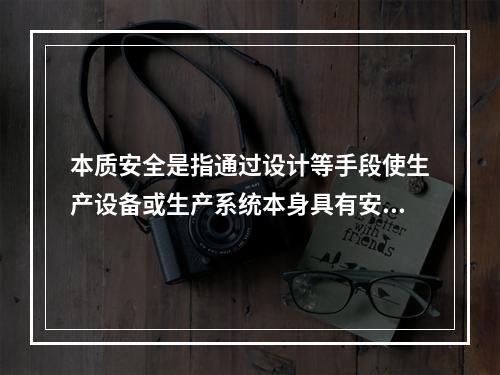 本质安全是指通过设计等手段使生产设备或生产系统本身具有安全性