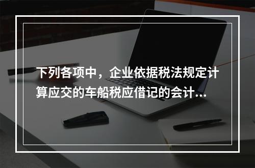 下列各项中，企业依据税法规定计算应交的车船税应借记的会计科目