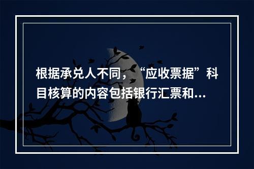 根据承兑人不同，“应收票据”科目核算的内容包括银行汇票和商业