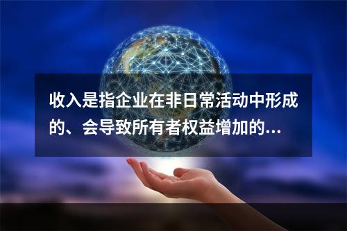 收入是指企业在非日常活动中形成的、会导致所有者权益增加的、与