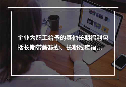 企业为职工给予的其他长期福利包括长期带薪缺勤、长期残疾福利、