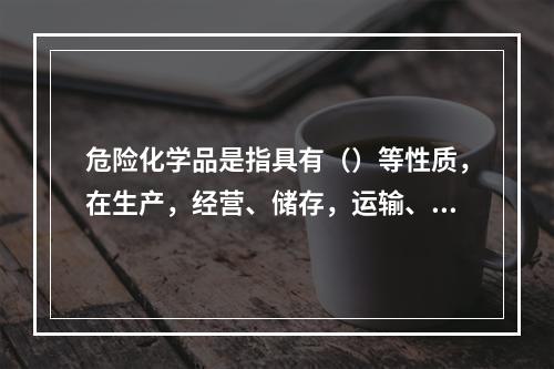 危险化学品是指具有（）等性质，在生产，经营、储存，运输、使用