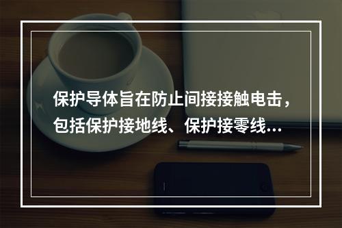 保护导体旨在防止间接接触电击，包括保护接地线、保护接零线和等