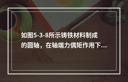 如图5-3-8所示铸铁材料制成的圆轴，在轴端力偶矩作用下，其