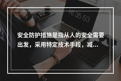 安全防护措施是指从人的安全需要出发，采用特定技术手段，减小或