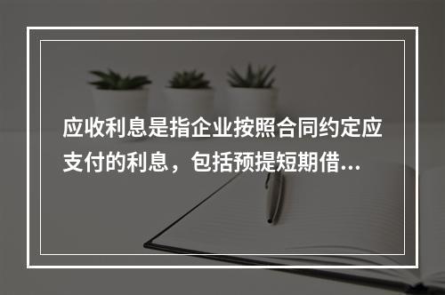 应收利息是指企业按照合同约定应支付的利息，包括预提短期借款利