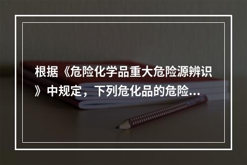 根据《危险化学品重大危险源辨识》中规定，下列危化品的危险性分