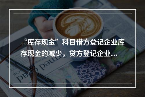 “库存现金”科目借方登记企业库存现金的减少，贷方登记企业库存