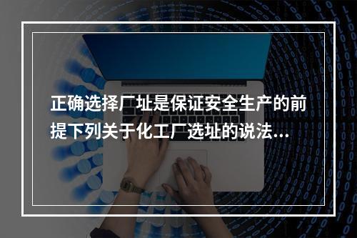 正确选择厂址是保证安全生产的前提下列关于化工厂选址的说法中，