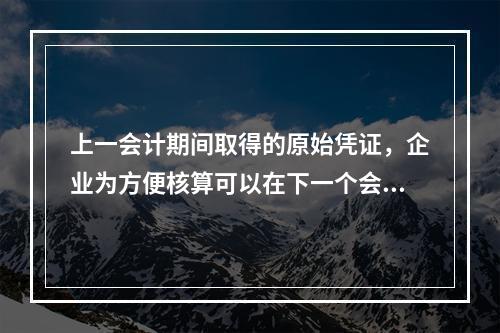 上一会计期间取得的原始凭证，企业为方便核算可以在下一个会计期