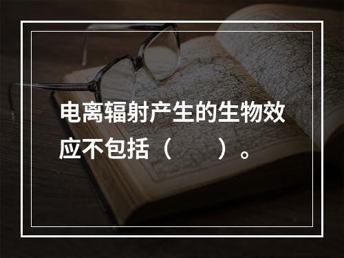 电离辐射产生的生物效应不包括（　　）。