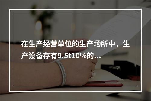 在生产经营单位的生产场所中，生产设备存有9.5t10%的甲醒