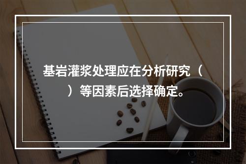 基岩灌浆处理应在分析研究（　　）等因素后选择确定。