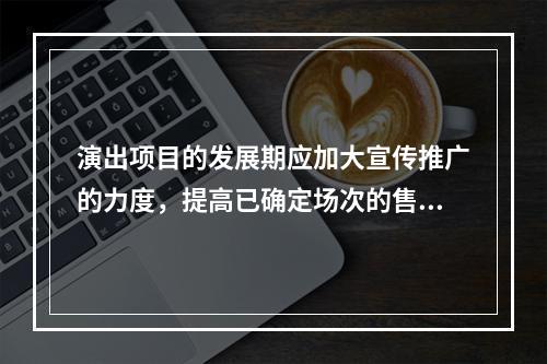 演出项目的发展期应加大宣传推广的力度，提高已确定场次的售票量