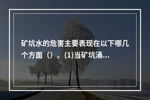 矿坑水的危害主要表现在以下哪几个方面（）。(1)当矿坑涌水量