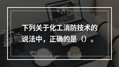 下列关于化工消防技术的说法中，正确的是（）。