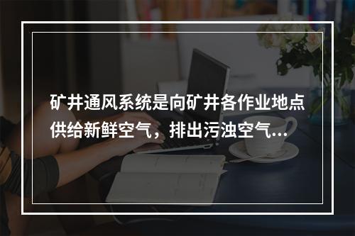 矿井通风系统是向矿井各作业地点供给新鲜空气，排出污浊空气的通