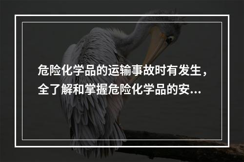 危险化学品的运输事故时有发生，全了解和掌握危险化学品的安全运