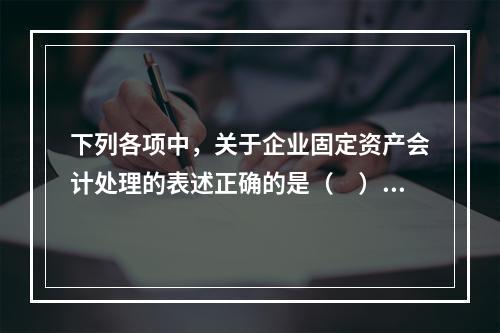 下列各项中，关于企业固定资产会计处理的表述正确的是（　）。