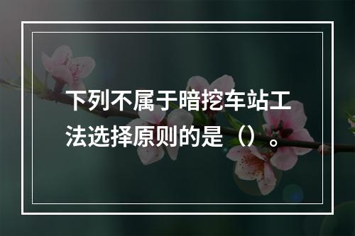 下列不属于暗挖车站工法选择原则的是（）。