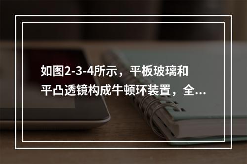 如图2-3-4所示，平板玻璃和平凸透镜构成牛顿环装置，全部浸