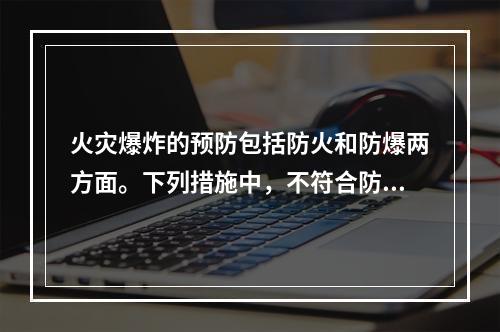 火灾爆炸的预防包括防火和防爆两方面。下列措施中，不符合防爆基