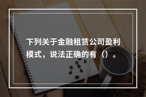 下列关于金融租赁公司盈利模式，说法正确的有（）。