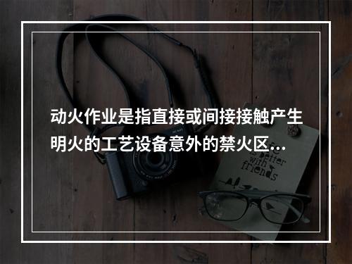 动火作业是指直接或间接接触产生明火的工艺设备意外的禁火区内可