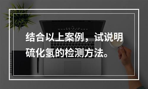 结合以上案例，试说明硫化氢的检测方法。