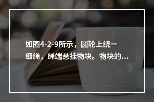 如图4-2-9所示，圆轮上绕一细绳，绳端悬挂物块。物块的速度