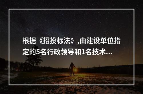 根据《招投标法》,由建设单位指定的5名行政领导和1名技术专家