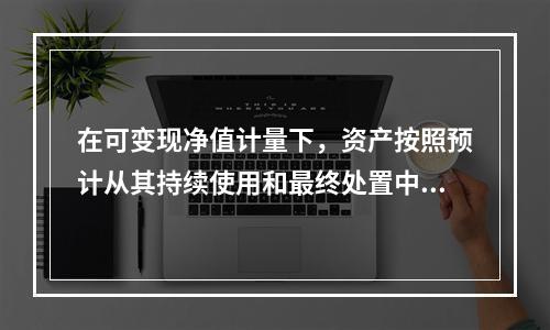 在可变现净值计量下，资产按照预计从其持续使用和最终处置中所产