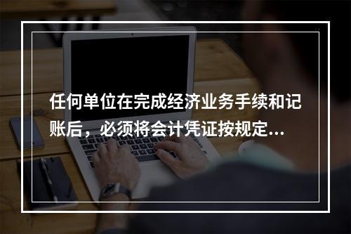 任何单位在完成经济业务手续和记账后，必须将会计凭证按规定的立