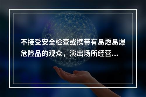 不接受安全检查或携带有易燃易爆危险品的观众，演出场所经营单位