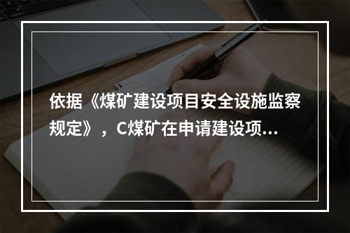 依据《煤矿建设项目安全设施监察规定》，C煤矿在申请建设项目的