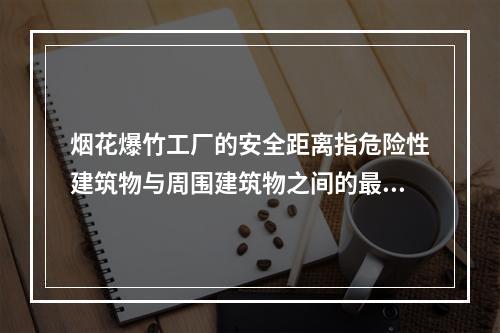 烟花爆竹工厂的安全距离指危险性建筑物与周围建筑物之间的最小允