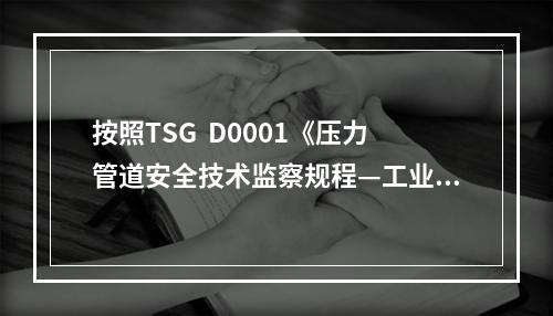 按照TSG  D0001《压力管道安全技术监察规程—工业管道