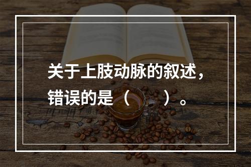 关于上肢动脉的叙述，错误的是（　　）。