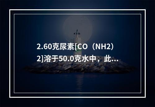 2.60克尿素[CO（NH2）2]溶于50.0克水中，此溶液