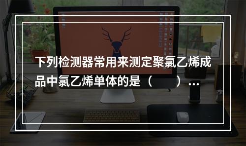 下列检测器常用来测定聚氯乙烯成品中氯乙烯单体的是（　　）。