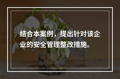 结合本案例，提出针对该企业的安全管理整改措施。