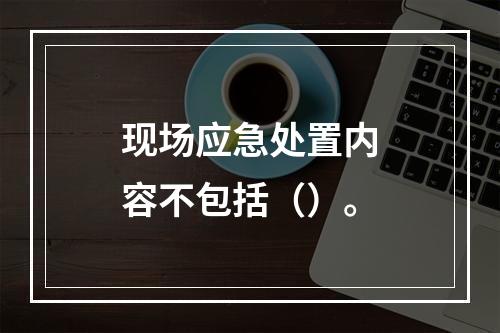 现场应急处置内容不包括（）。