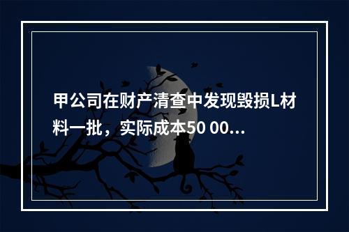 甲公司在财产清查中发现毁损L材料一批，实际成本50 000元