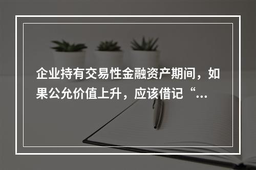 企业持有交易性金融资产期间，如果公允价值上升，应该借记“投资